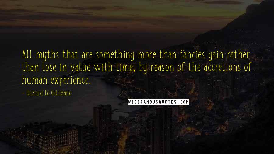 Richard Le Gallienne Quotes: All myths that are something more than fancies gain rather than lose in value with time, by reason of the accretions of human experience.