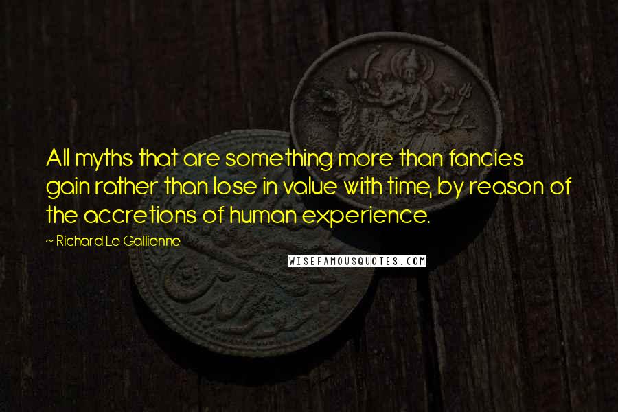 Richard Le Gallienne Quotes: All myths that are something more than fancies gain rather than lose in value with time, by reason of the accretions of human experience.