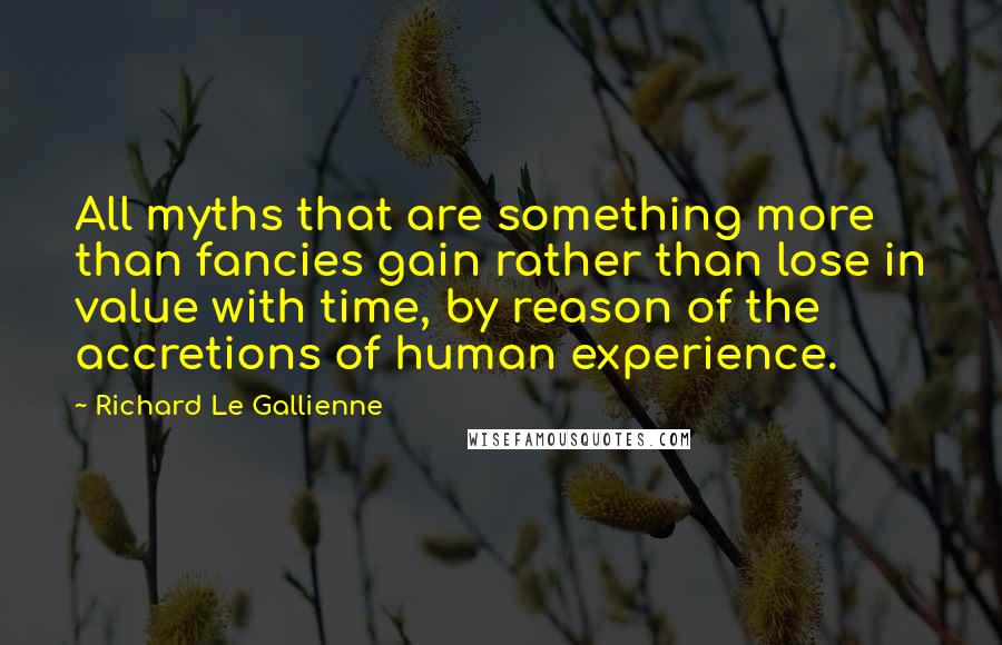 Richard Le Gallienne Quotes: All myths that are something more than fancies gain rather than lose in value with time, by reason of the accretions of human experience.
