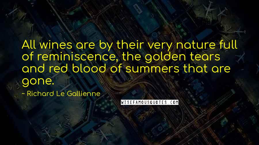 Richard Le Gallienne Quotes: All wines are by their very nature full of reminiscence, the golden tears and red blood of summers that are gone.