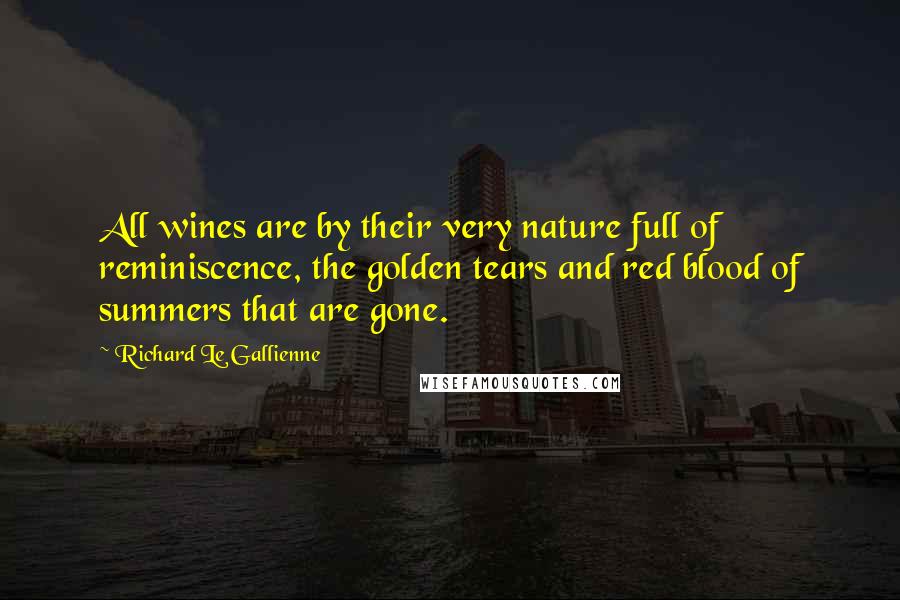 Richard Le Gallienne Quotes: All wines are by their very nature full of reminiscence, the golden tears and red blood of summers that are gone.