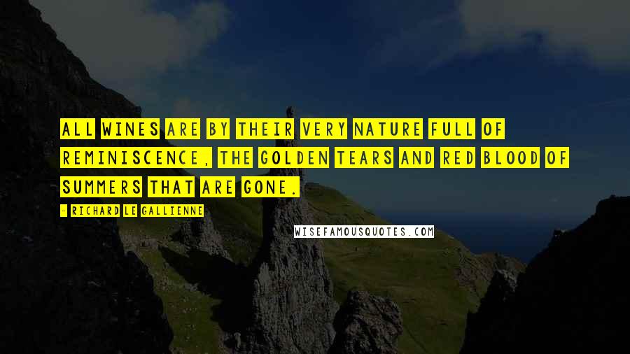 Richard Le Gallienne Quotes: All wines are by their very nature full of reminiscence, the golden tears and red blood of summers that are gone.