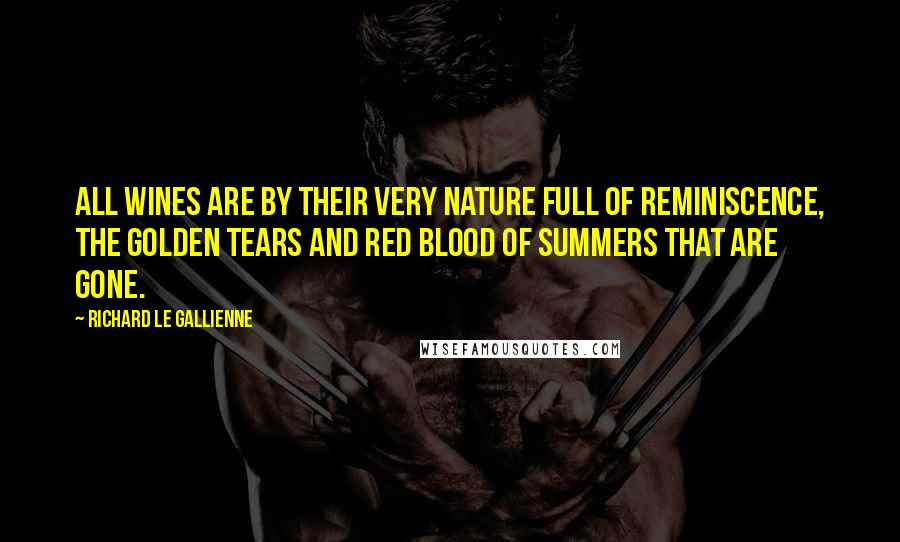 Richard Le Gallienne Quotes: All wines are by their very nature full of reminiscence, the golden tears and red blood of summers that are gone.