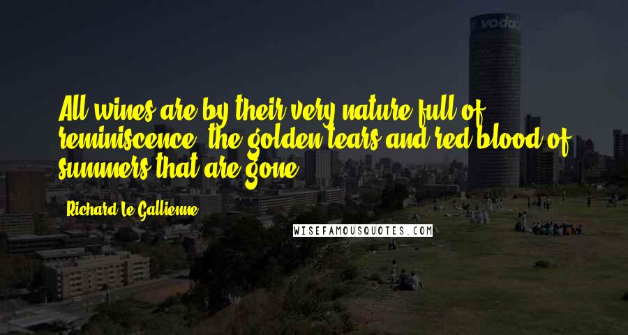 Richard Le Gallienne Quotes: All wines are by their very nature full of reminiscence, the golden tears and red blood of summers that are gone.