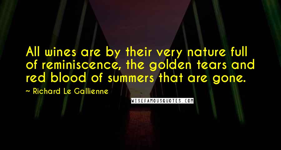 Richard Le Gallienne Quotes: All wines are by their very nature full of reminiscence, the golden tears and red blood of summers that are gone.