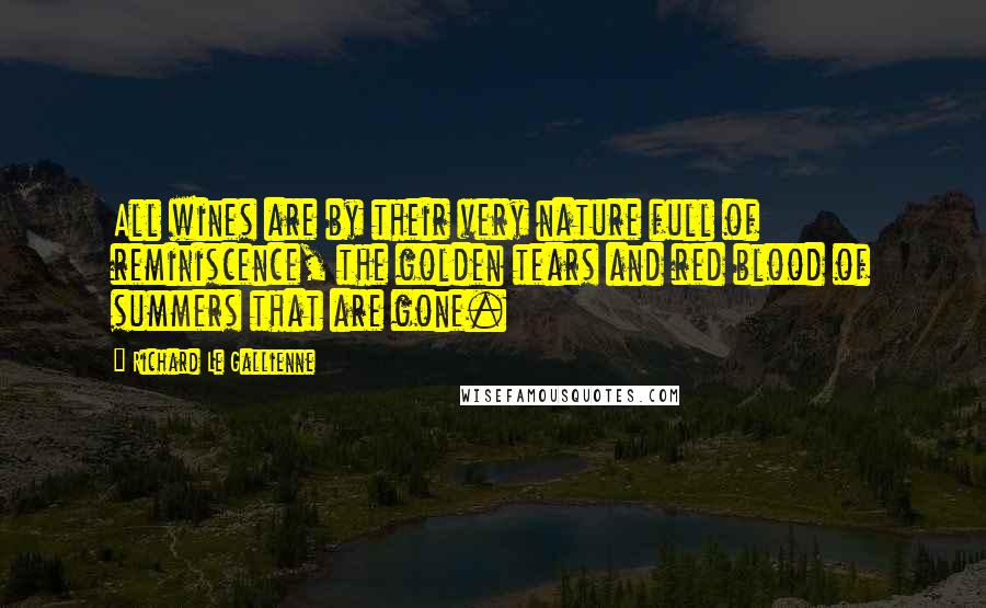 Richard Le Gallienne Quotes: All wines are by their very nature full of reminiscence, the golden tears and red blood of summers that are gone.