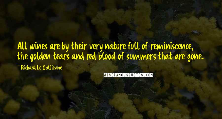 Richard Le Gallienne Quotes: All wines are by their very nature full of reminiscence, the golden tears and red blood of summers that are gone.