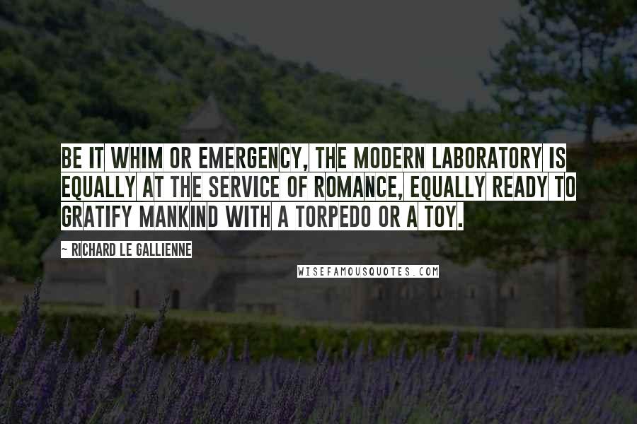 Richard Le Gallienne Quotes: Be it whim or emergency, the modern laboratory is equally at the service of romance, equally ready to gratify mankind with a torpedo or a toy.