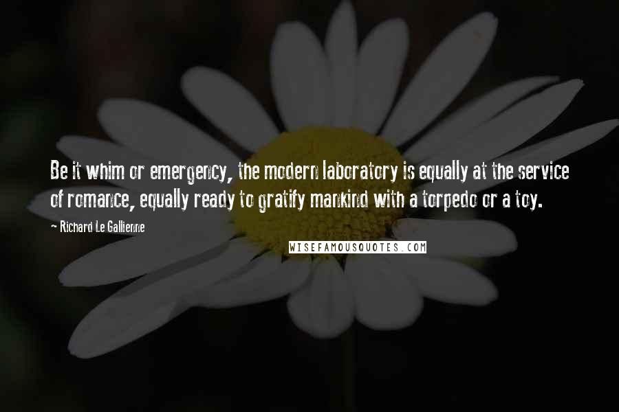 Richard Le Gallienne Quotes: Be it whim or emergency, the modern laboratory is equally at the service of romance, equally ready to gratify mankind with a torpedo or a toy.