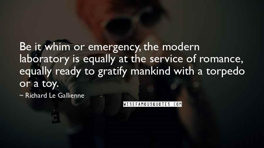 Richard Le Gallienne Quotes: Be it whim or emergency, the modern laboratory is equally at the service of romance, equally ready to gratify mankind with a torpedo or a toy.