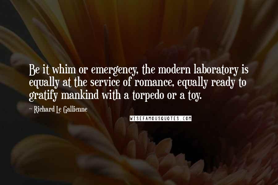 Richard Le Gallienne Quotes: Be it whim or emergency, the modern laboratory is equally at the service of romance, equally ready to gratify mankind with a torpedo or a toy.