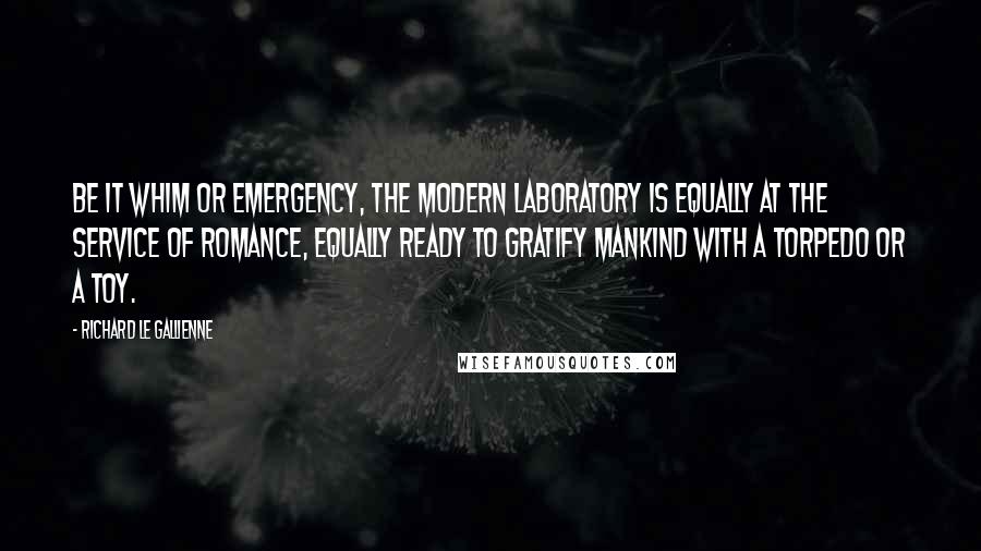 Richard Le Gallienne Quotes: Be it whim or emergency, the modern laboratory is equally at the service of romance, equally ready to gratify mankind with a torpedo or a toy.