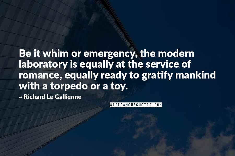 Richard Le Gallienne Quotes: Be it whim or emergency, the modern laboratory is equally at the service of romance, equally ready to gratify mankind with a torpedo or a toy.