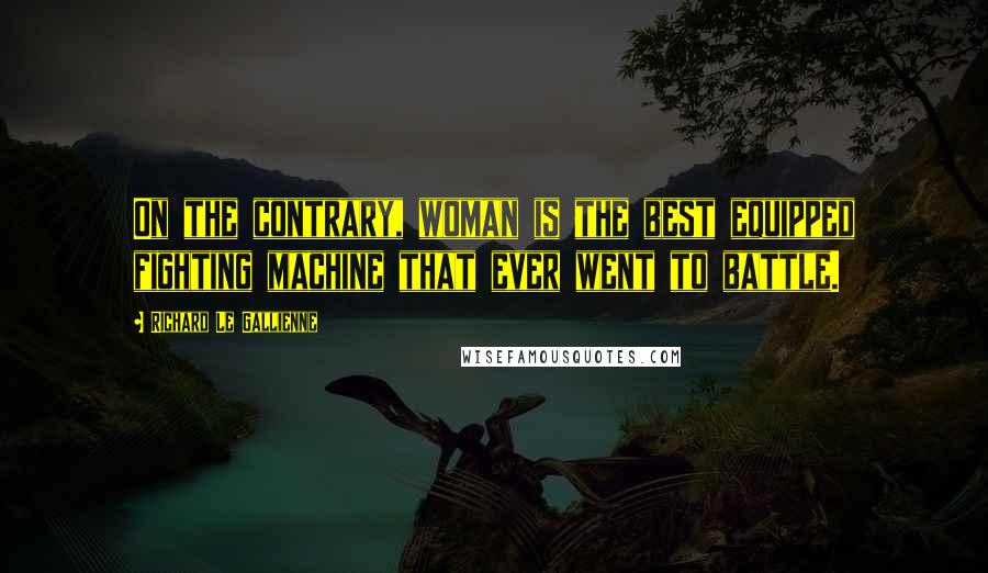 Richard Le Gallienne Quotes: On the contrary, woman is the best equipped fighting machine that ever went to battle.