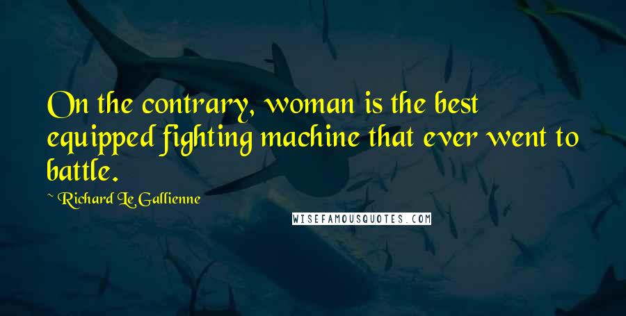 Richard Le Gallienne Quotes: On the contrary, woman is the best equipped fighting machine that ever went to battle.