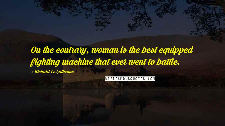 Richard Le Gallienne Quotes: On the contrary, woman is the best equipped fighting machine that ever went to battle.