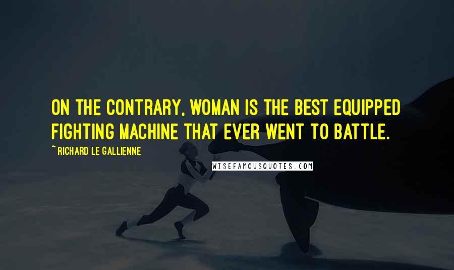 Richard Le Gallienne Quotes: On the contrary, woman is the best equipped fighting machine that ever went to battle.