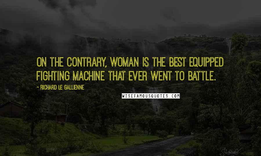 Richard Le Gallienne Quotes: On the contrary, woman is the best equipped fighting machine that ever went to battle.