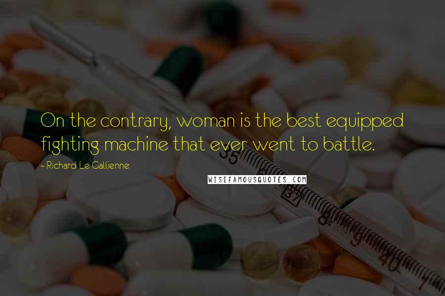 Richard Le Gallienne Quotes: On the contrary, woman is the best equipped fighting machine that ever went to battle.