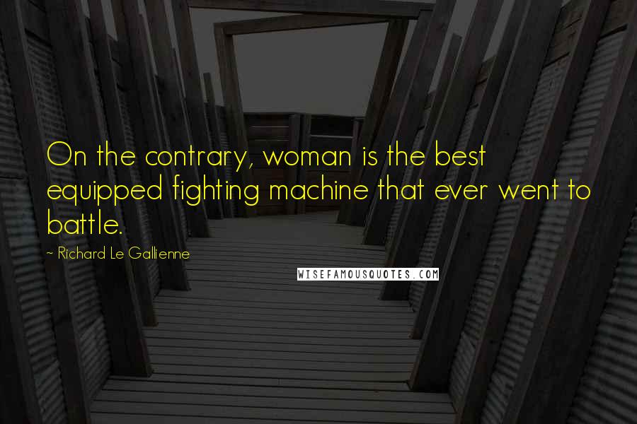 Richard Le Gallienne Quotes: On the contrary, woman is the best equipped fighting machine that ever went to battle.