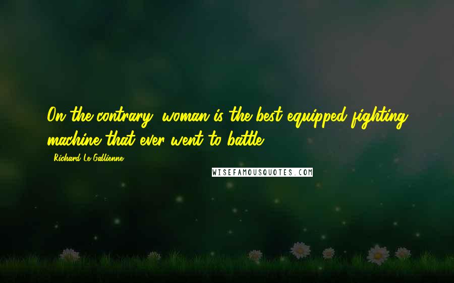 Richard Le Gallienne Quotes: On the contrary, woman is the best equipped fighting machine that ever went to battle.