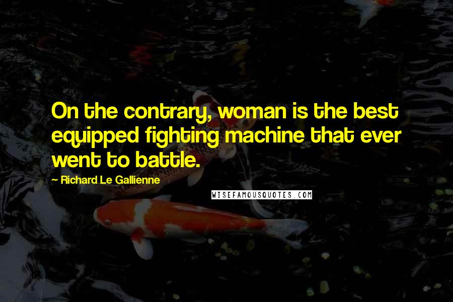 Richard Le Gallienne Quotes: On the contrary, woman is the best equipped fighting machine that ever went to battle.