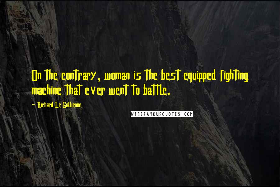Richard Le Gallienne Quotes: On the contrary, woman is the best equipped fighting machine that ever went to battle.