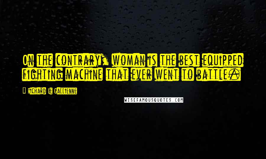 Richard Le Gallienne Quotes: On the contrary, woman is the best equipped fighting machine that ever went to battle.