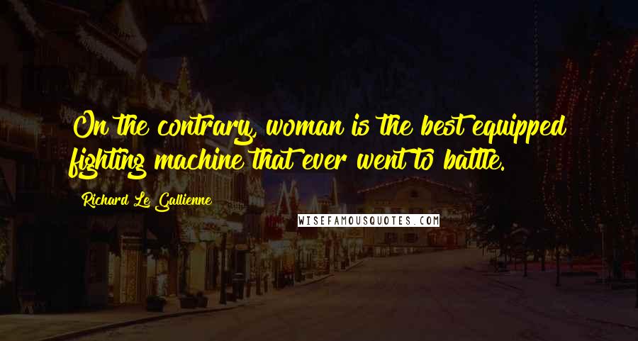 Richard Le Gallienne Quotes: On the contrary, woman is the best equipped fighting machine that ever went to battle.