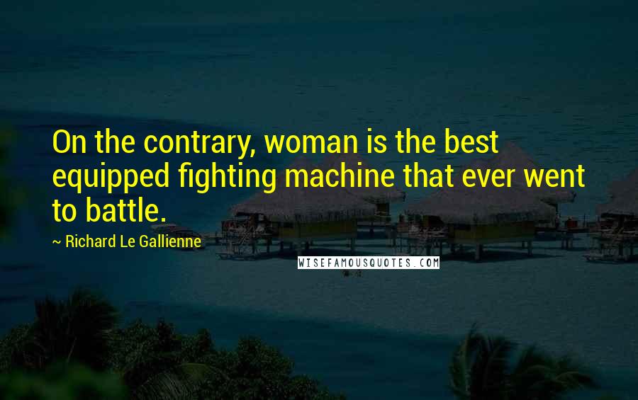 Richard Le Gallienne Quotes: On the contrary, woman is the best equipped fighting machine that ever went to battle.