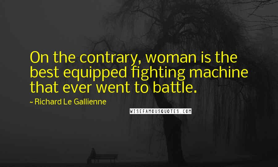 Richard Le Gallienne Quotes: On the contrary, woman is the best equipped fighting machine that ever went to battle.