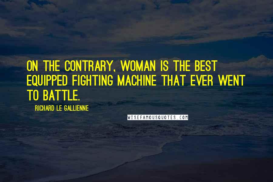 Richard Le Gallienne Quotes: On the contrary, woman is the best equipped fighting machine that ever went to battle.