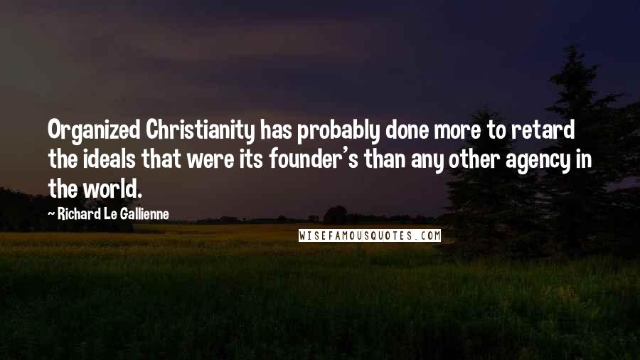 Richard Le Gallienne Quotes: Organized Christianity has probably done more to retard the ideals that were its founder's than any other agency in the world.