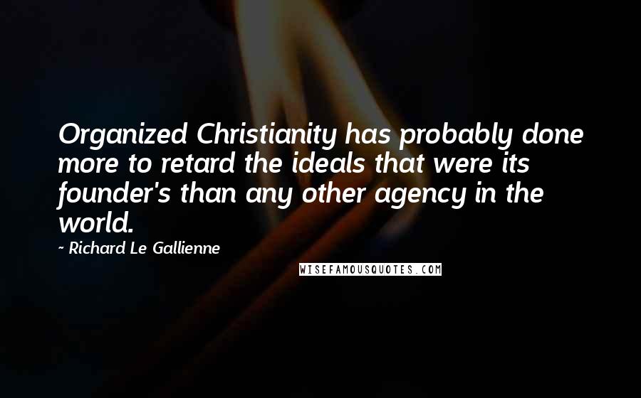 Richard Le Gallienne Quotes: Organized Christianity has probably done more to retard the ideals that were its founder's than any other agency in the world.