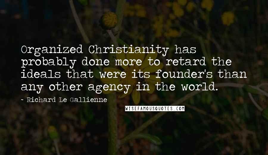 Richard Le Gallienne Quotes: Organized Christianity has probably done more to retard the ideals that were its founder's than any other agency in the world.