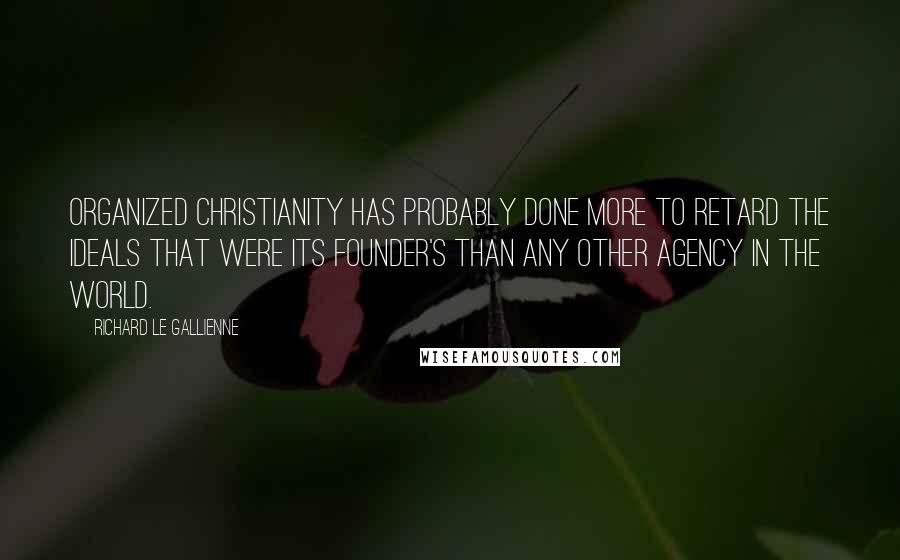 Richard Le Gallienne Quotes: Organized Christianity has probably done more to retard the ideals that were its founder's than any other agency in the world.