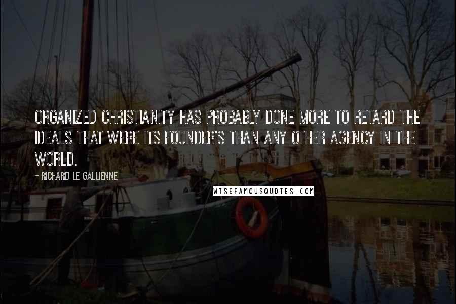 Richard Le Gallienne Quotes: Organized Christianity has probably done more to retard the ideals that were its founder's than any other agency in the world.
