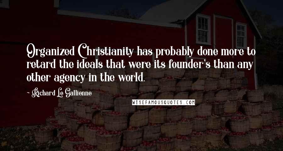 Richard Le Gallienne Quotes: Organized Christianity has probably done more to retard the ideals that were its founder's than any other agency in the world.