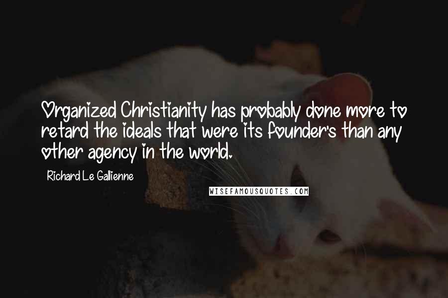 Richard Le Gallienne Quotes: Organized Christianity has probably done more to retard the ideals that were its founder's than any other agency in the world.