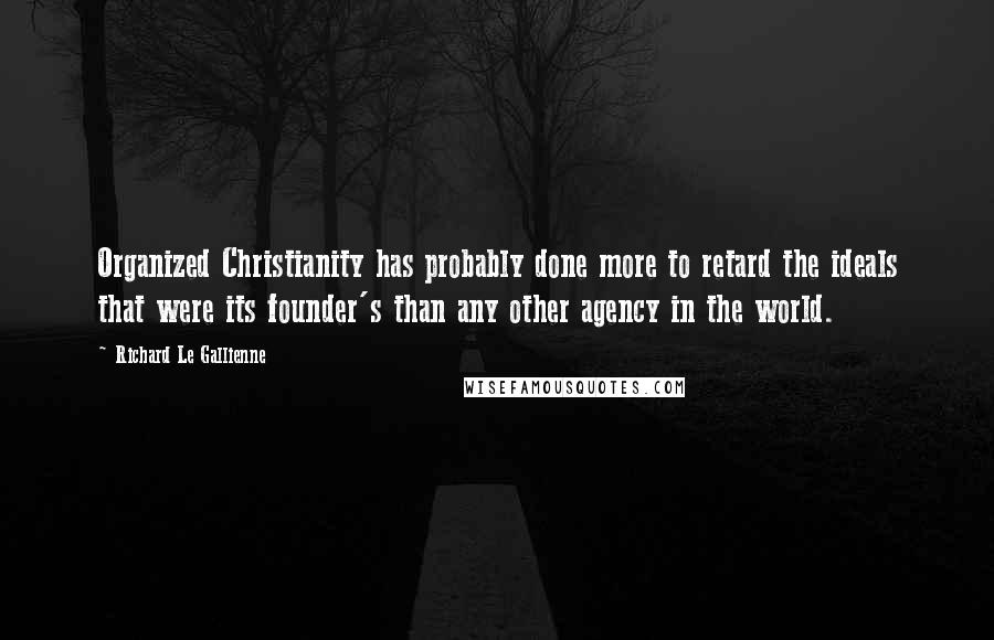 Richard Le Gallienne Quotes: Organized Christianity has probably done more to retard the ideals that were its founder's than any other agency in the world.