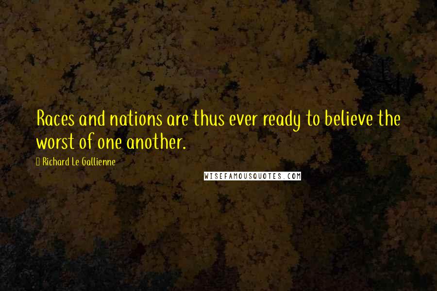 Richard Le Gallienne Quotes: Races and nations are thus ever ready to believe the worst of one another.