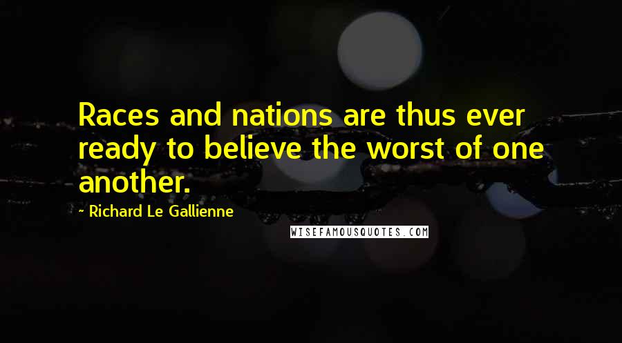 Richard Le Gallienne Quotes: Races and nations are thus ever ready to believe the worst of one another.