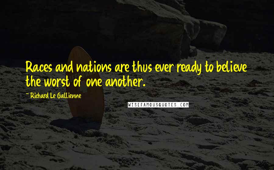 Richard Le Gallienne Quotes: Races and nations are thus ever ready to believe the worst of one another.