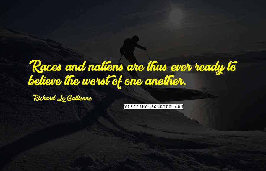 Richard Le Gallienne Quotes: Races and nations are thus ever ready to believe the worst of one another.