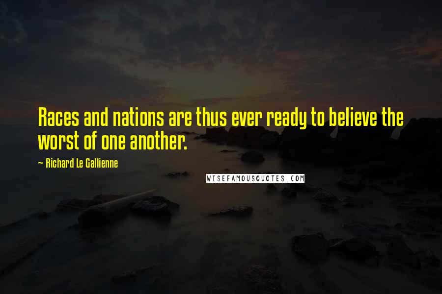 Richard Le Gallienne Quotes: Races and nations are thus ever ready to believe the worst of one another.