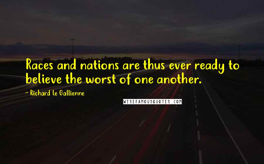 Richard Le Gallienne Quotes: Races and nations are thus ever ready to believe the worst of one another.