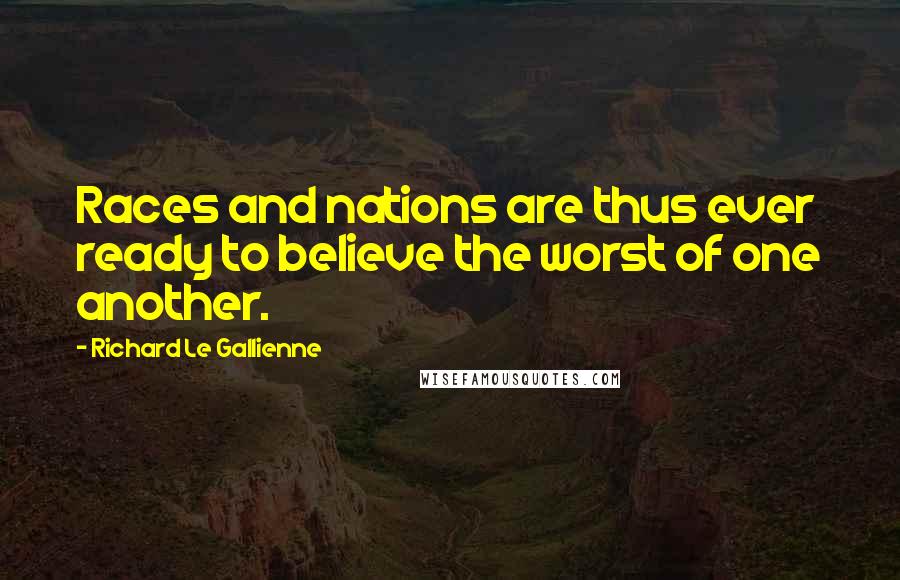 Richard Le Gallienne Quotes: Races and nations are thus ever ready to believe the worst of one another.