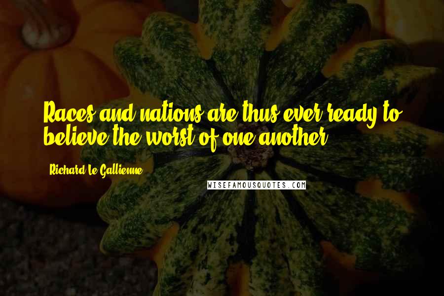 Richard Le Gallienne Quotes: Races and nations are thus ever ready to believe the worst of one another.