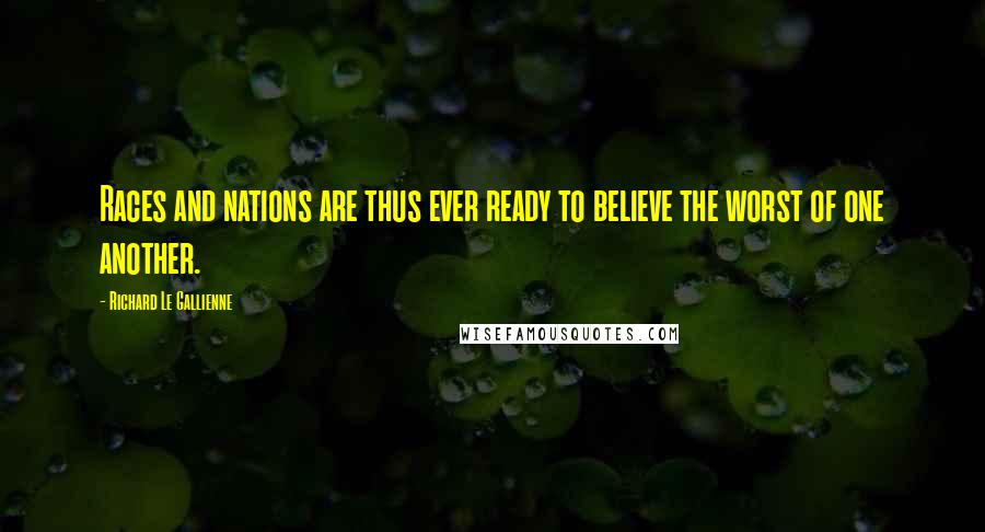 Richard Le Gallienne Quotes: Races and nations are thus ever ready to believe the worst of one another.