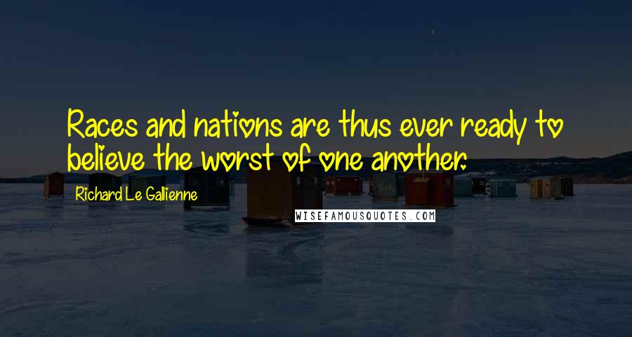 Richard Le Gallienne Quotes: Races and nations are thus ever ready to believe the worst of one another.